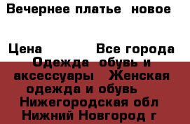 Вечернее платье, новое  › Цена ­ 8 000 - Все города Одежда, обувь и аксессуары » Женская одежда и обувь   . Нижегородская обл.,Нижний Новгород г.